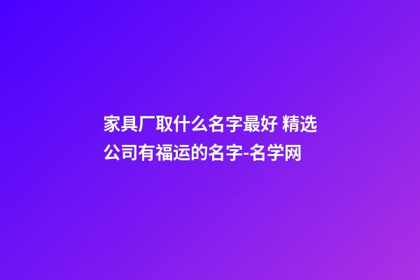 家具厂取什么名字最好 精选公司有福运的名字-名学网-第1张-公司起名-玄机派